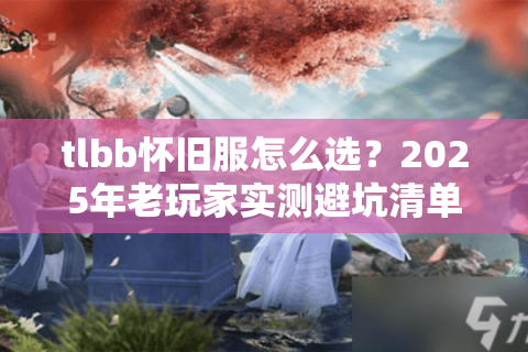 tlbb怀旧服怎么选?2025年老玩家实测避坑清单 tlbb怀旧服怎么选?2025年老玩家实测避坑清单
