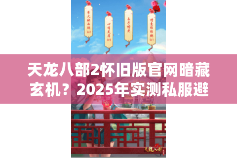 天龙八部2怀旧版官网暗藏玄机？2025年实测私服避坑手册