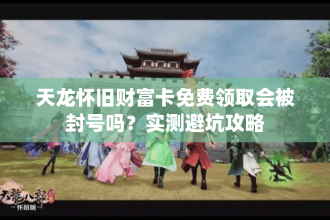 天龙怀旧财富卡免费领取会被封号吗?实测避坑攻略 天龙怀旧财富卡免费领取会被封号吗?实测避坑攻略
