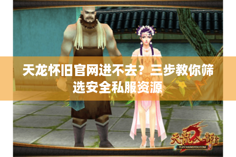 天龙怀旧官网进不去？三步教你筛选安全私服资源
