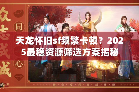 天龙怀旧sf频繁卡顿？2025最稳资源筛选方案揭秘