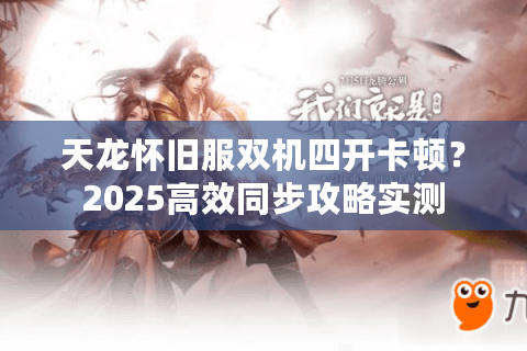 天龙怀旧服双机四开卡顿？2025高效同步攻略实测