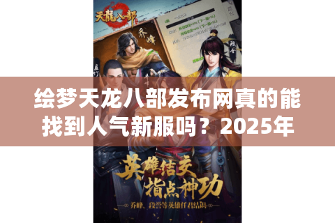 绘梦天龙八部发布网真的能找到人气新服吗?2025年实测数据揭秘 绘梦天龙八部发布网真的能找到人气新服吗?2025年实测数据揭秘