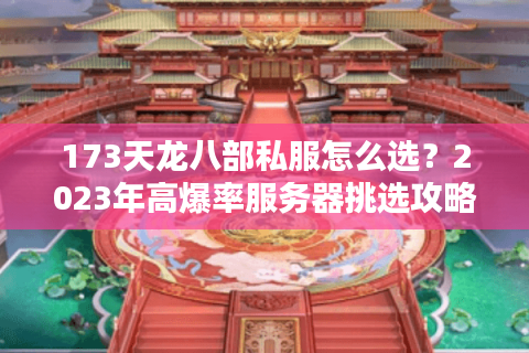 173天龙八部私服怎么选？2023年高爆率服务器挑选攻略