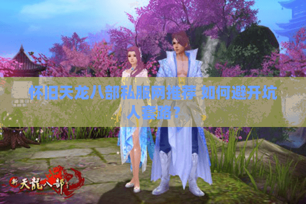 怀旧天龙八部私服网推荐 如何避开坑人套路？