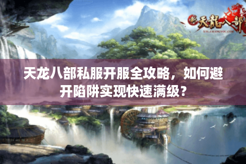 天龙八部私服开服全攻略，如何避开陷阱实现快速满级？