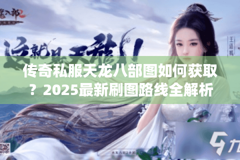 传奇私服天龙八部图如何获取？2025最新刷图路线全解析
