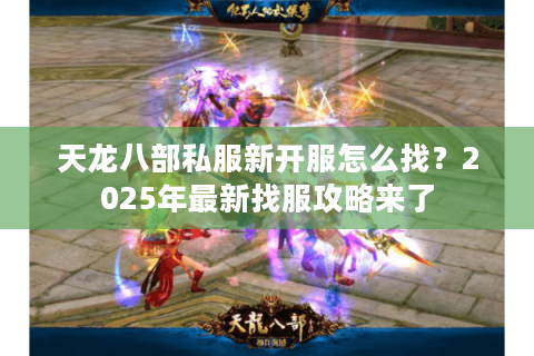 天龙八部私服新开服怎么找？2025年最新找服攻略来了