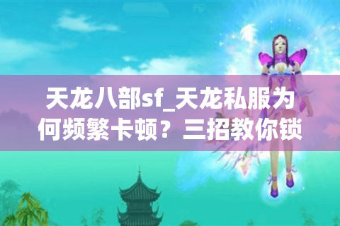 天龙八部sf_天龙私服为何频繁卡顿？三招教你锁定稳定服务器