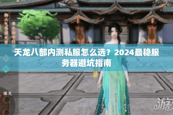 天龙八部内测私服怎么选？2024最稳服务器避坑指南