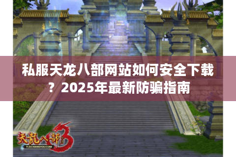 私服天龙八部网站如何安全下载？2025年最新防骗指南
