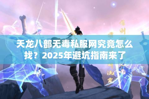 天龙八部无毒私服网究竟怎么找？2025年避坑指南来了