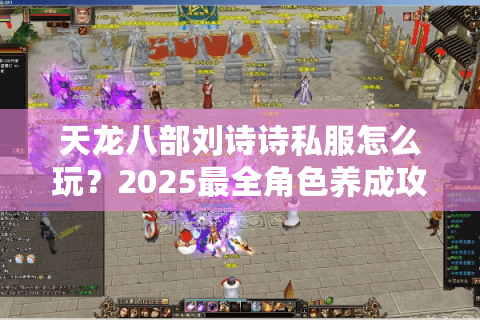 天龙八部刘诗诗私服怎么玩？2025最全角色养成攻略