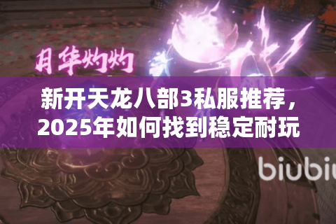新开天龙八部3私服推荐，2025年如何找到稳定耐玩的怀旧服？