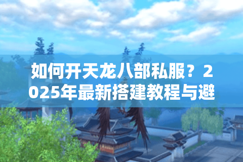 如何开天龙八部私服？2025年最新搭建教程与避坑指南