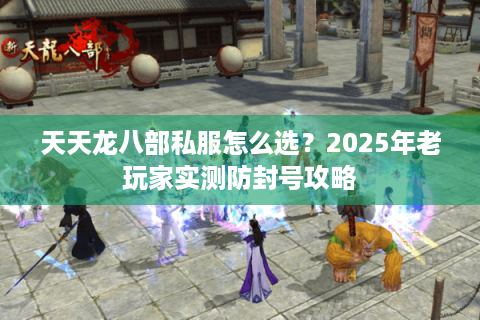 天天龙八部私服怎么选？2025年老玩家实测防封号攻略