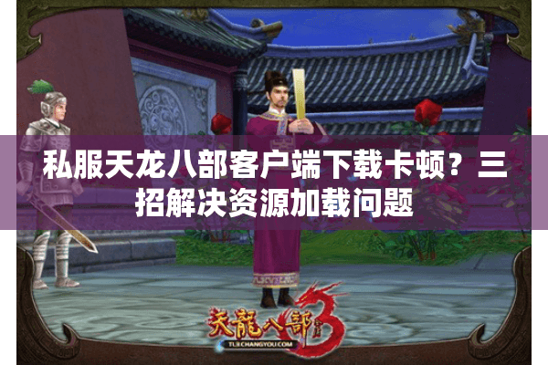私服天龙八部客户端下载卡顿？三招解决资源加载问题