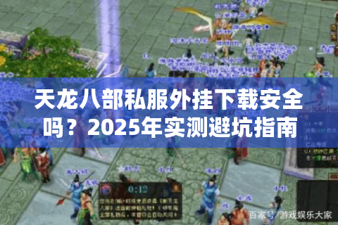 天龙八部私服外挂下载安全吗?2025年实测避坑指南 天龙八部私服外挂下载安全吗?2025年实测避坑指南