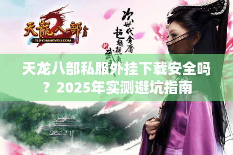 天龙八部私服外挂下载安全吗？2025年实测避坑指南