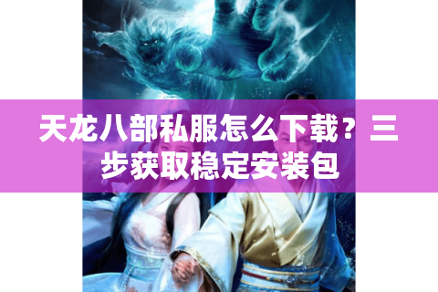 天龙八部私服怎么下载?三步获取稳定安装包 天龙八部私服怎么下载?三步获取稳定安装包