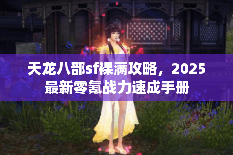 天龙八部sf裸满攻略，2025最新零氪战力速成手册