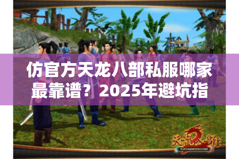 仿官方天龙八部私服哪家最靠谱？2025年避坑指南