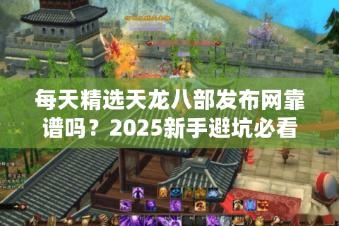 每天精选天龙八部发布网靠谱吗？2025新手避坑必看指南