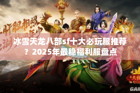 冰雪天龙八部sf十大必玩服推荐?2025年最稳福利服盘点 冰雪天龙八部sf十大必玩服推荐?2025年最稳福利服盘点