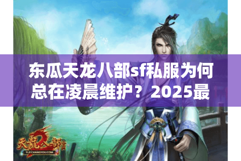 东瓜天龙八部sf私服为何总在凌晨维护？2025最新避坑手册