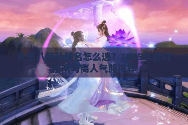 天龙八部私服名怎么选？2025年避坑指南与高人气服推荐