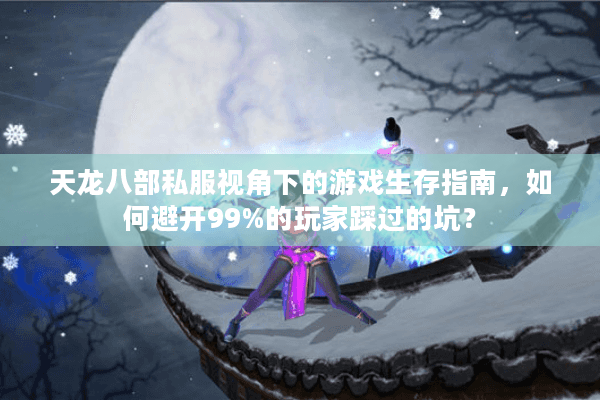 天龙八部私服视角下的游戏生存指南，如何避开99%的玩家踩过的坑？