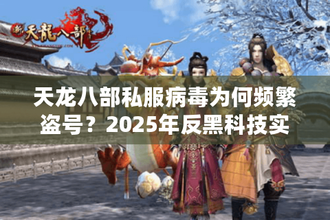 天龙八部私服病毒为何频繁盗号？2025年反黑科技实测报告