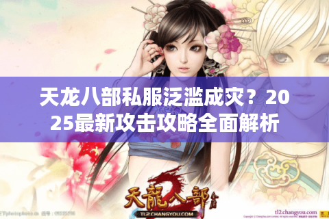 天龙八部私服泛滥成灾？2025最新攻击攻略全面解析