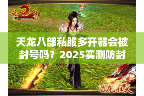 天龙八部私服多开器会被封号吗？2025实测防封技巧分享