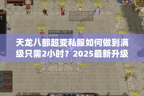 天龙八部超变私服如何做到满级只需2小时?2025最新升级攻略 天龙八部超变私服如何做到满级只需2小时?2025最新升级攻略