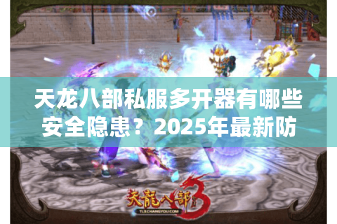 天龙八部私服多开器有哪些安全隐患？2025年最新防封技巧全解析