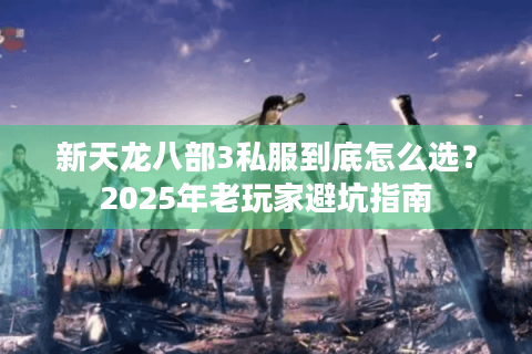 新天龙八部3私服到底怎么选？2025年老玩家避坑指南