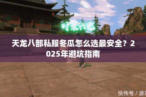 天龙八部私服冬瓜怎么选最安全?2025年避坑指南 天龙八部私服冬瓜怎么选最安全?2025年避坑指南