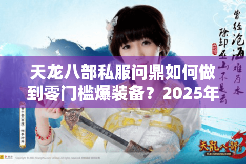 天龙八部私服问鼎如何做到零门槛爆装备？2025年最新开服指南