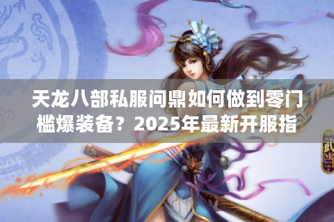 天龙八部私服问鼎如何做到零门槛爆装备？2025年最新开服指南