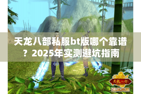 天龙八部私服bt版哪个靠谱?2025年实测避坑指南 天龙八部私服bt版哪个靠谱?2025年实测避坑指南