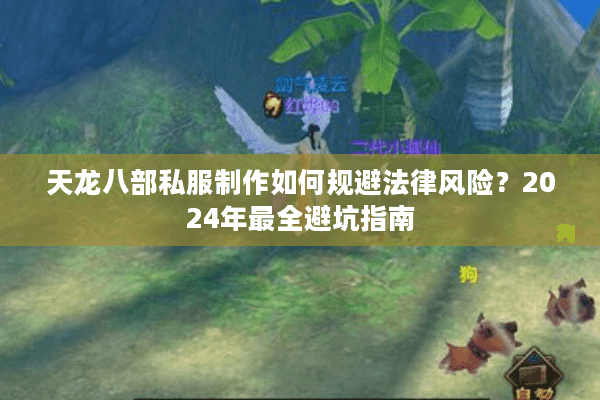 天龙八部私服制作如何规避法律风险?2024年最全避坑指南 天龙八部私服制作如何规避法律风险?2024年最全避坑指南