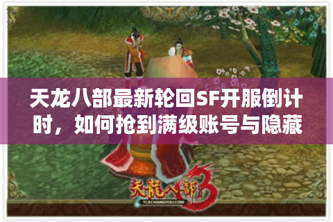 天龙八部最新轮回SF开服倒计时，如何抢到满级账号与隐藏副本资格？