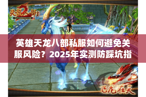 英雄天龙八部私服如何避免关服风险?2025年实测防踩坑指南 英雄天龙八部私服如何避免关服风险?2025年实测防踩坑指南