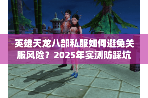 英雄天龙八部私服如何避免关服风险?2025年实测防踩坑指南 英雄天龙八部私服如何避免关服风险?2025年实测防踩坑指南