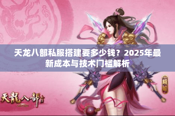 天龙八部私服搭建要多少钱？2025年最新成本与技术门槛解析