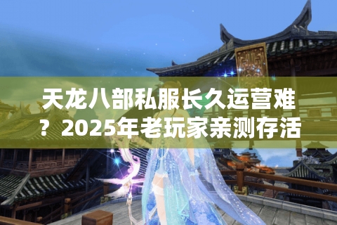 天龙八部私服长久运营难？2025年老玩家亲测存活三年以上的四个秘诀