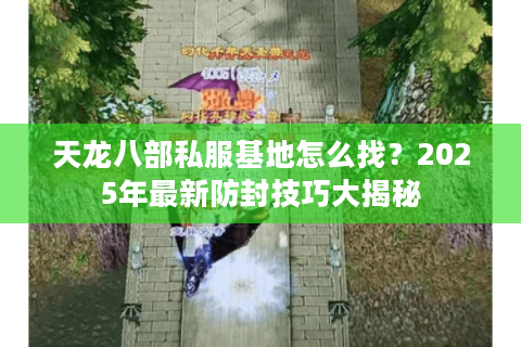 天龙八部私服基地怎么找?2025年最新防封技巧大揭秘 天龙八部私服基地怎么找?2025年最新防封技巧大揭秘