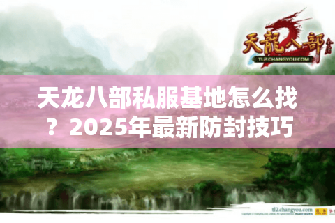 天龙八部私服基地怎么找?2025年最新防封技巧大揭秘 天龙八部私服基地怎么找?2025年最新防封技巧大揭秘
