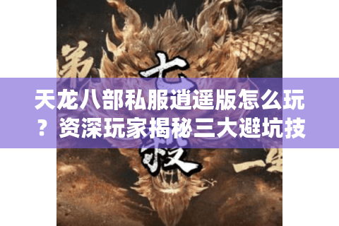 天龙八部私服逍遥版怎么玩？资深玩家揭秘三大避坑技巧